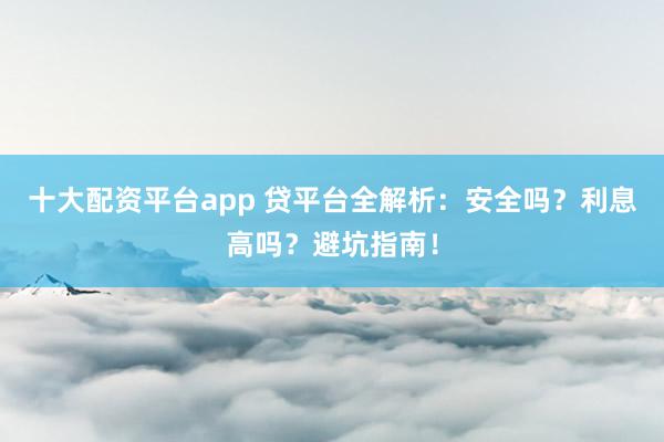 十大配資平臺(tái)app 貸平臺(tái)全解析：安全嗎？利息高嗎？避坑指南！