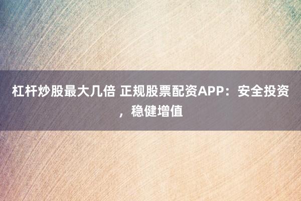 杠桿炒股最大幾倍 正規(guī)股票配資APP：安全投資，穩(wěn)健增值