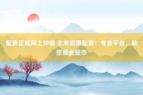 配資正規(guī)網(wǎng)上炒股 北京股票配資：專業(yè)平臺，助您掘金股市