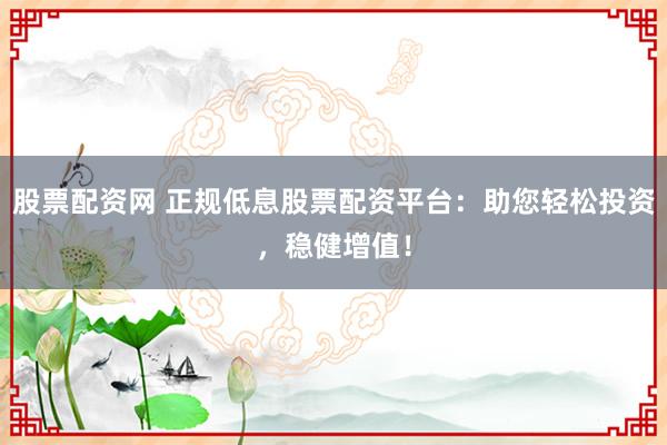 股票配資網(wǎng) 正規(guī)低息股票配資平臺：助您輕松投資，穩(wěn)健增值！