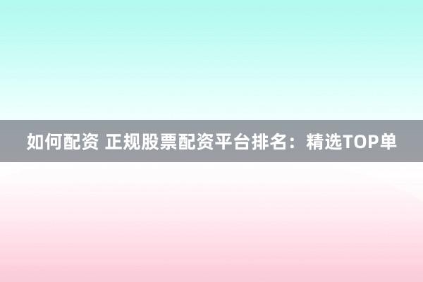 如何配資 正規(guī)股票配資平臺排名：精選TOP單