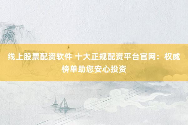 線上股票配資軟件 十大正規(guī)配資平臺(tái)官網(wǎng)：權(quán)威榜單助您安心投資
