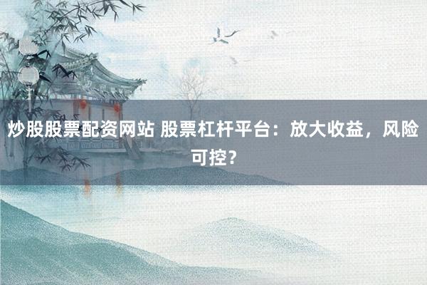 炒股股票配資網(wǎng)站 股票杠桿平臺(tái)：放大收益，風(fēng)險(xiǎn)可控？