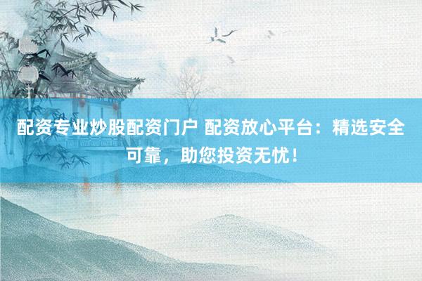 配資專業(yè)炒股配資門戶 配資放心平臺：精選安全可靠，助您投資無憂！
