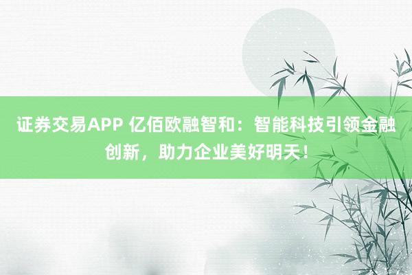 證券交易APP 億佰歐融智和：智能科技引領(lǐng)金融創(chuàng)新，助力企業(yè)美好明天！