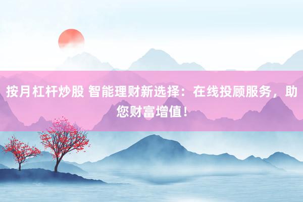 按月杠桿炒股 智能理財(cái)新選擇：在線投顧服務(wù)，助您財(cái)富增值！