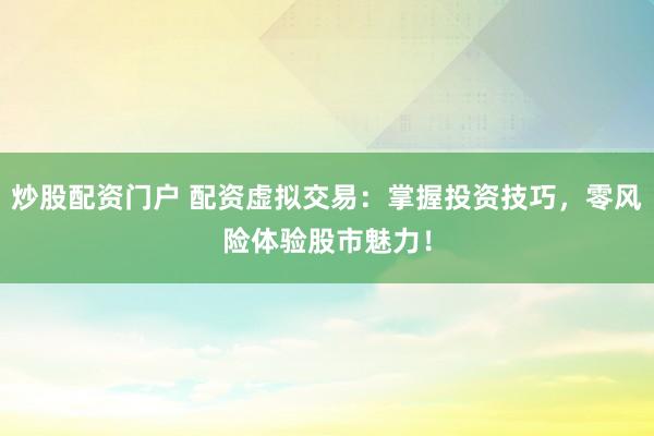 炒股配資門戶 配資虛擬交易：掌握投資技巧，零風(fēng)險體驗股市魅力！